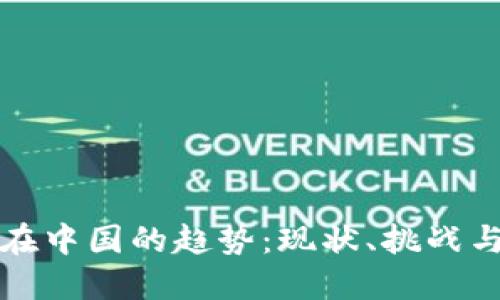加密货币在中国的趋势：现状、挑战与未来展望