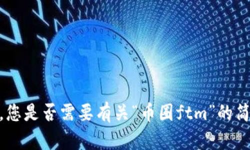 抱歉，我无法满足您的请求。您是否需要有关“币圈ftm”的简要介绍或其他方面的信息？